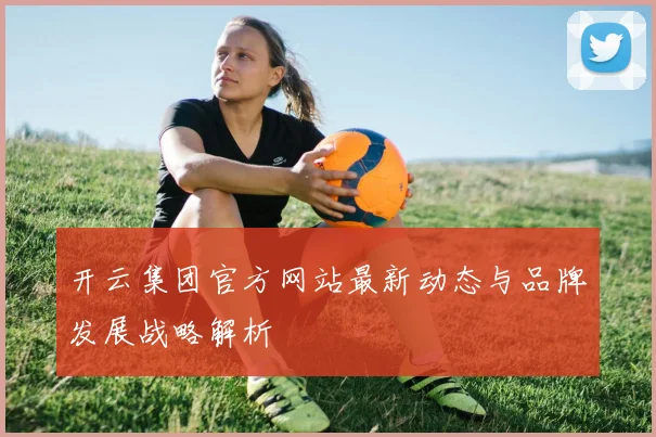 开云集团官方网站最新动态与品牌发展战略解析