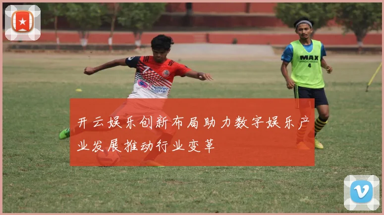 开云娱乐创新布局助力数字娱乐产业发展推动行业变革
