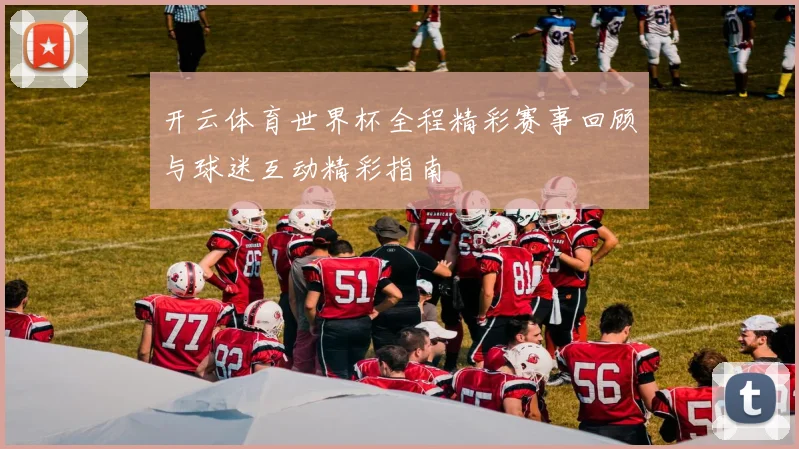 开云体育世界杯全程精彩赛事回顾与球迷互动精彩指南