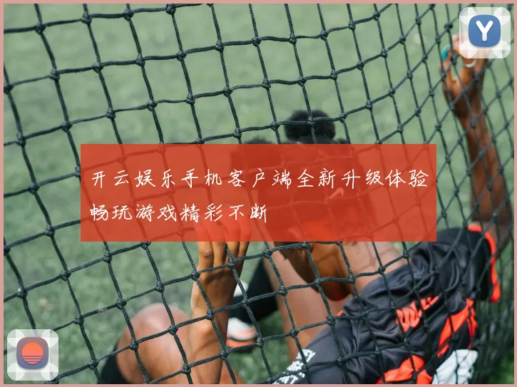开云娱乐手机客户端全新升级体验畅玩游戏精彩不断